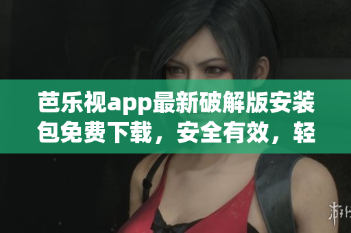 芭樂視app最新破解版安裝包免費下載，安全有效，輕松暢享視頻娛樂