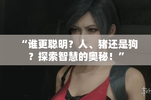 “誰更聰明？人、豬還是狗？探索智慧的奧秘！”
