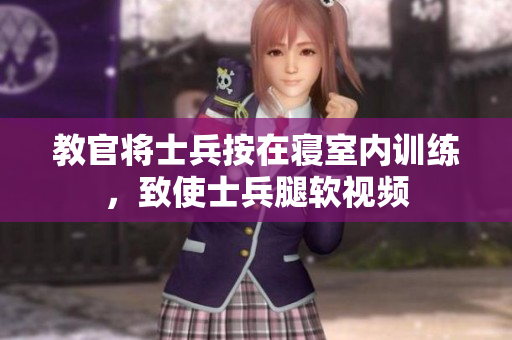 教官將士兵按在寢室內(nèi)訓(xùn)練，致使士兵腿軟視頻