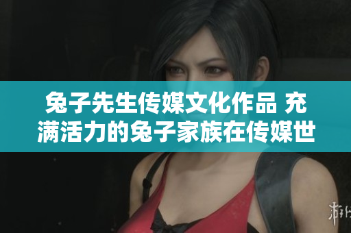 兔子先生傳媒文化作品 充滿活力的兔子家族在傳媒世界中的故事