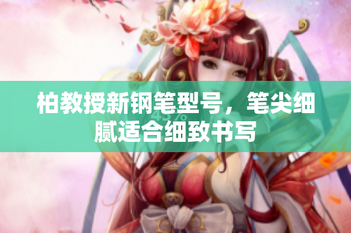 柏教授新鋼筆型號，筆尖細(xì)膩適合細(xì)致書寫