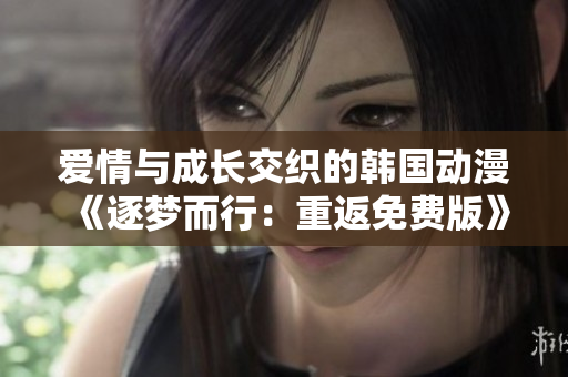 愛(ài)情與成長(zhǎng)交織的韓國(guó)動(dòng)漫《逐夢(mèng)而行：重返免費(fèi)版》引發(fā)熱議