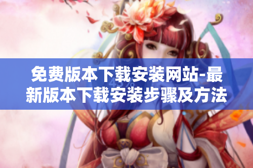 免費(fèi)版本下載安裝網(wǎng)站-最新版本下載安裝步驟及方法
