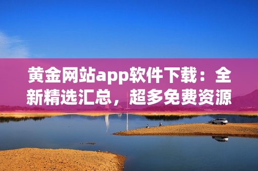 黃金網(wǎng)站app軟件下載：全新精選匯總，超多免費(fèi)資源推薦