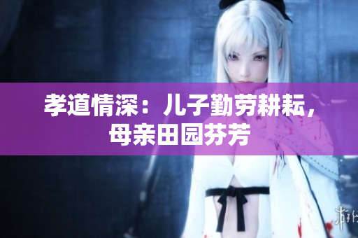 孝道情深：兒子勤勞耕耘，母親田園芬芳