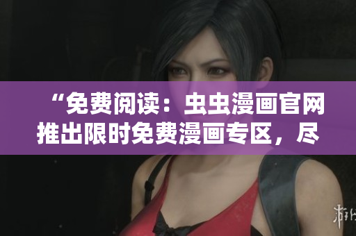 “免費閱讀：蟲蟲漫畫官網(wǎng)推出限時免費漫畫專區(qū)，盡情暢讀！”