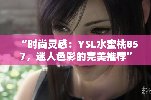“時尚靈感：YSL水蜜桃857，迷人色彩的完美推薦”