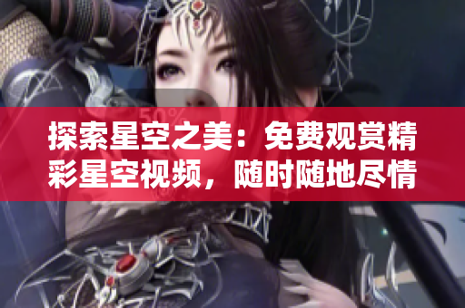 探索星空之美：免費(fèi)觀賞精彩星空視頻，隨時(shí)隨地盡情下載