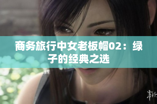 商務(wù)旅行中女老板帽02：綠子的經(jīng)典之選