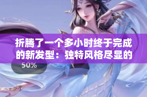 折騰了一個多小時終于完成的新發(fā)型：獨特風(fēng)格盡顯的頭發(fā)造型