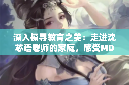 深入探尋教育之美：走進(jìn)沈芯語老師的家庭，感受MD0076的真實溫度