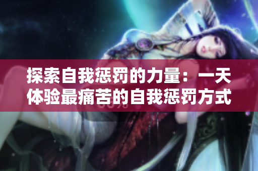 探索自我懲罰的力量：一天體驗(yàn)最痛苦的自我懲罰方式