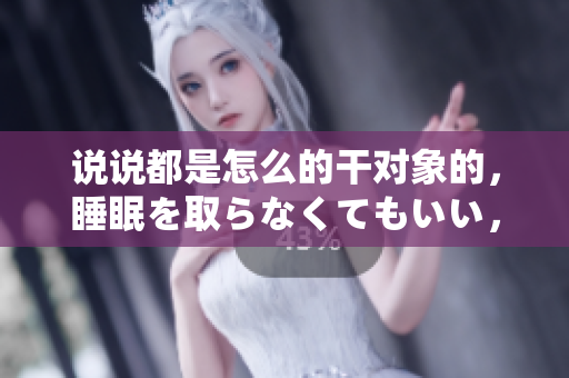 說(shuō)說(shuō)都是怎么的干對(duì)象的，睡眠を取らなくてもいい，睡覺(jué)抓著小雞一晚上會(huì)怎樣，睡過(guò)年紀(jì)最大的多少歲六十多，水潤(rùn)緊致銷魂低吟古代，水潤(rùn)緊致銷魂低吟803
