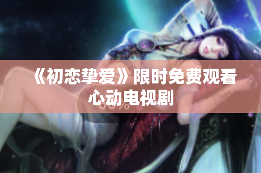 《初戀摯愛(ài)》限時(shí)免費(fèi)觀看心動(dòng)電視劇