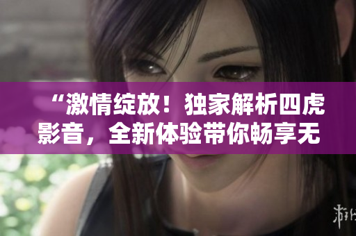 “激情綻放！獨家解析四虎影音，全新體驗帶你暢享無限快感”