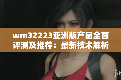 wm32223亞洲版產(chǎn)品全面評(píng)測(cè)及推薦：最新技術(shù)解析、用戶體驗(yàn)分享及購(gòu)買指南
