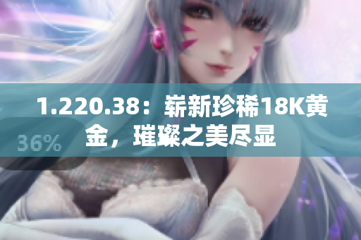 1.220.38：嶄新珍稀18K黃金，璀璨之美盡顯