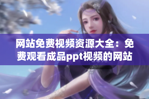 網(wǎng)站免費視頻資源大全：免費觀看成品ppt視頻的網(wǎng)站推薦