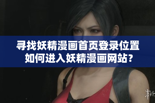 尋找妖精漫畫首頁登錄位置 如何進(jìn)入妖精漫畫網(wǎng)站？