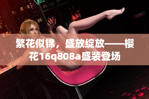 繁花似錦，盛放綻放——櫻花16q808a盛裝登場(chǎng)
