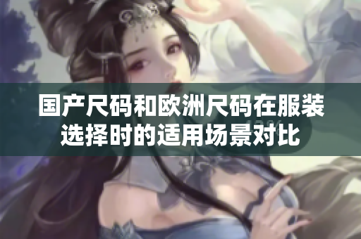 國產(chǎn)尺碼和歐洲尺碼在服裝選擇時的適用場景對比