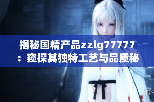 揭秘國精產(chǎn)品zzlg77777：窺探其獨特工藝與品質(zhì)秘密