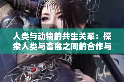 人類與動物的共生關系：探索人類與畜禽之間的合作與互動