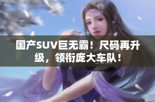 國產(chǎn)SUV巨無霸！尺碼再升級(jí)，領(lǐng)銜龐大車隊(duì)！