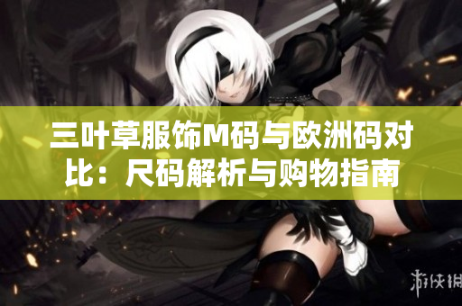 三葉草服飾M碼與歐洲碼對(duì)比：尺碼解析與購(gòu)物指南
