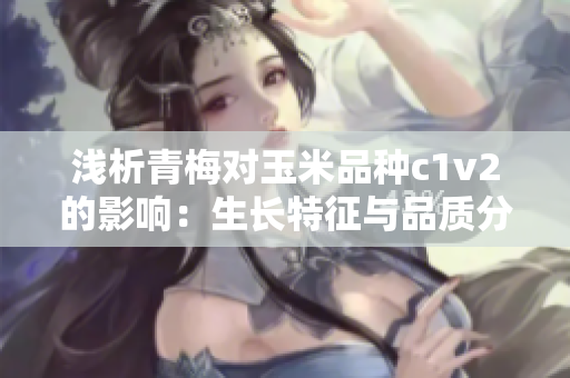 淺析青梅對(duì)玉米品種c1v2的影響：生長(zhǎng)特征與品質(zhì)分析