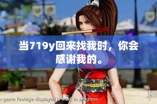 當(dāng)719y回來找我時(shí)，你會(huì)感謝我的。