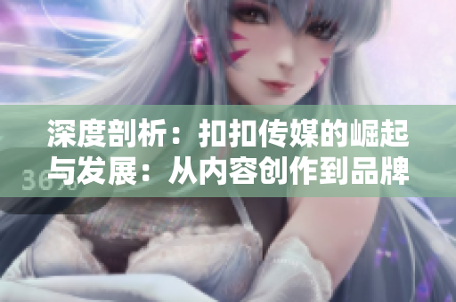 深度剖析：扣扣傳媒的崛起與發(fā)展：從內(nèi)容創(chuàng)作到品牌建設的全方位探索