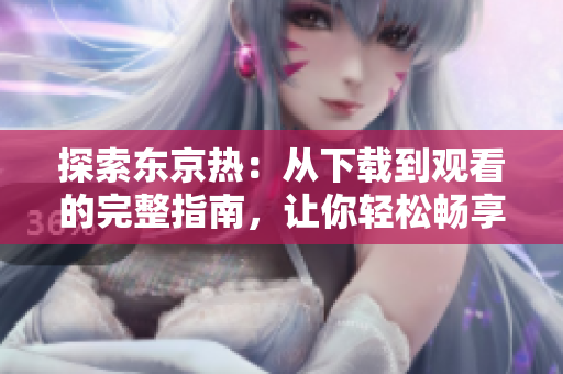 探索東京熱：從下載到觀看的完整指南，讓你輕松暢享