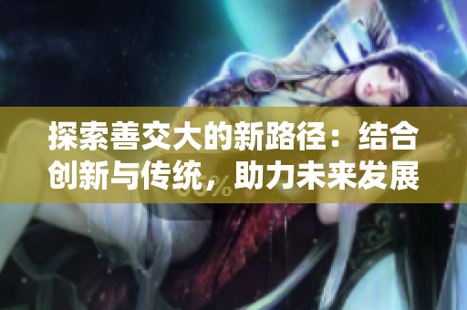 探索善交大的新路徑：結(jié)合創(chuàng)新與傳統(tǒng)，助力未來發(fā)展