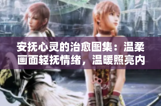 安撫心靈的治愈圖集：溫柔畫(huà)面輕撫情緒，溫暖照亮內(nèi)心角落
