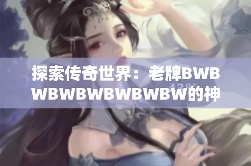探索傳奇世界：老牌BWBWBWBWBWBWBW的神秘魅力