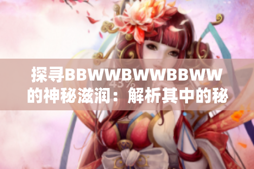 探尋BBWWBWWBBWW的神秘滋潤：解析其中的秘密成分與保濕技術(shù)