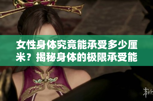 女性身體究竟能承受多少厘米？揭秘身體的極限承受能力