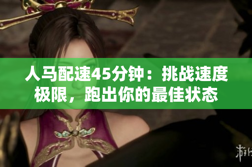 人馬配速45分鐘：挑戰(zhàn)速度極限，跑出你的最佳狀態(tài)