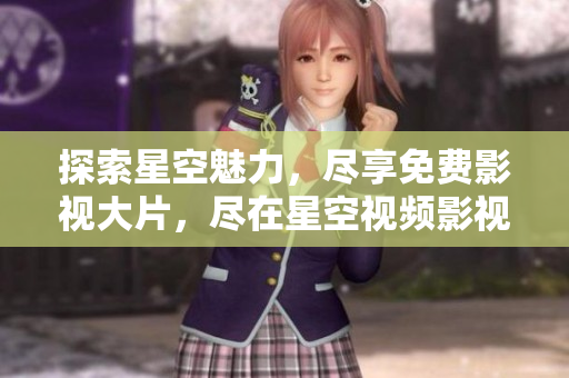 探索星空魅力，盡享免費影視大片，盡在星空視頻影視庫