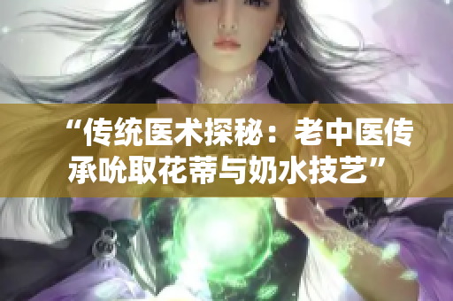 “傳統(tǒng)醫(yī)術(shù)探秘：老中醫(yī)傳承吮取花蒂與奶水技藝”