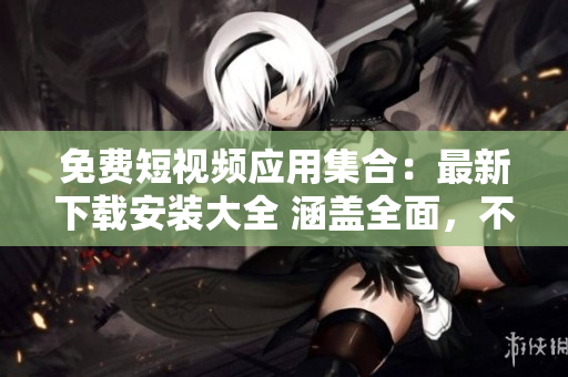 免費(fèi)短視頻應(yīng)用集合：最新下載安裝大全 涵蓋全面，不容錯(cuò)過(guò)