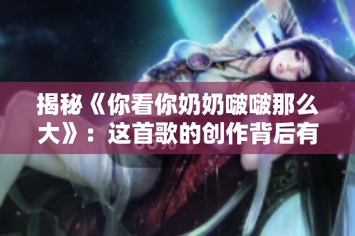 揭秘《你看你奶奶啵啵那么大》：這首歌的創(chuàng)作背后有什么故事？