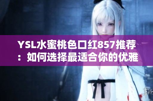 YSL水蜜桃色口紅857推薦：如何選擇最適合你的優(yōu)雅唇膏