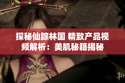 探秘仙蹤林國 精致產(chǎn)品視頻解析：美肌秘籍揭秘