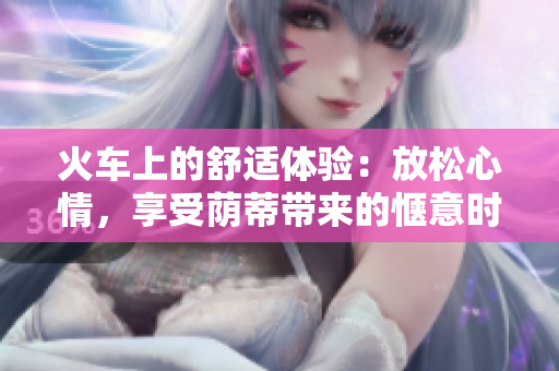 火車上的舒適體驗：放松心情，享受蔭蒂帶來的愜意時刻！