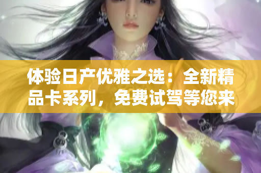 體驗日產(chǎn)優(yōu)雅之選：全新精品卡系列，免費試駕等您來