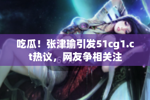 吃瓜！張津瑜引發(fā)51cg1.ct熱議，網(wǎng)友爭(zhēng)相關(guān)注