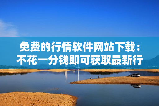 免費(fèi)的行情軟件網(wǎng)站下載：不花一分錢即可獲取最新行情軟件