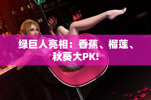 綠巨人亮相：香蕉、榴蓮、秋葵大PK!